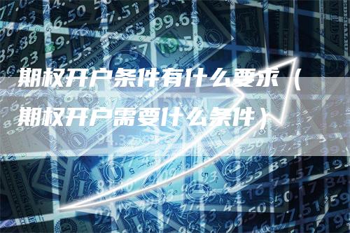 期权开户条件有什么要求（期权开户需要什么条件）