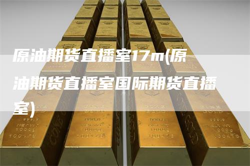原油期货直播室17m(原油期货直播室国际期货直播室)