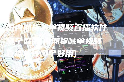国内期货喊单视频直播软件哪个好(国内期货喊单视频直播软件哪个好用)