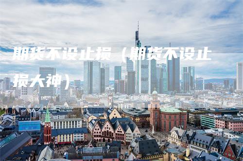 期货不设止损（期货不设止损大神）