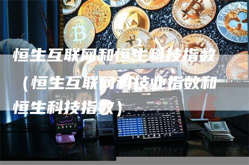恒生互联网和恒生科技指数（恒生互联网科技业指数和恒生科技指数）