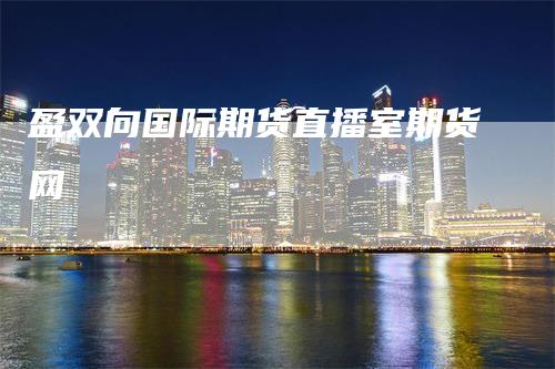 盈双向国际期货直播室期货网