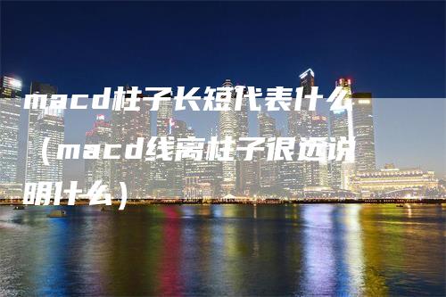 macd柱子长短代表什么（macd线离柱子很远说明什么）