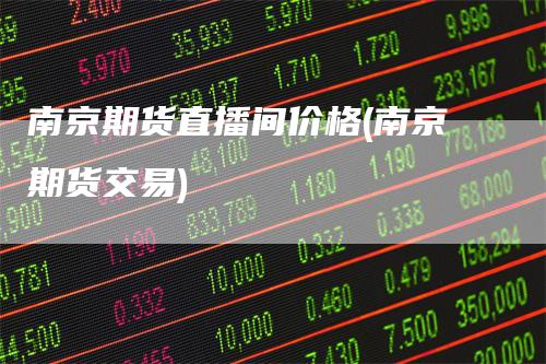 南京期货直播间价格(南京期货交易)
