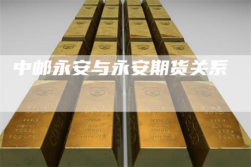 中邮永安与永安期货关系
