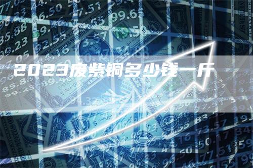 2023废紫铜多少钱一斤