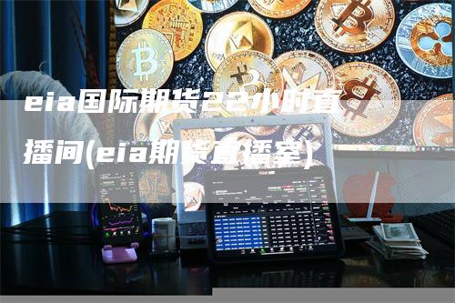 eia国际期货22小时直播间(eia期货直播室)