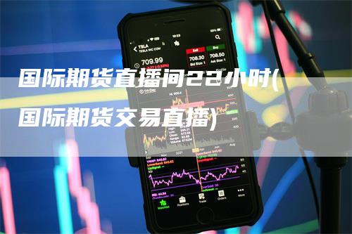 国际期货直播间22小时(国际期货交易直播)