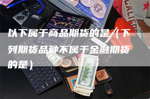 以下属于商品期货的是（下列期货品种不属于金融期货的是）