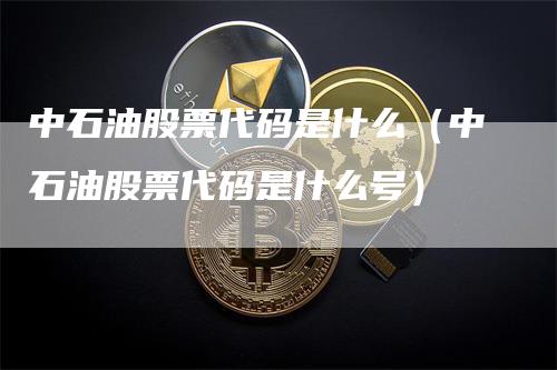 中石油股票代码是什么（中石油股票代码是什么号）