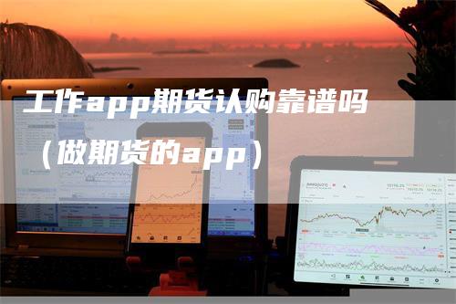 工作app期货认购靠谱吗（做期货的app）