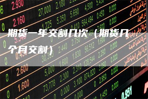 期货一年交割几次（期货几个月交割）