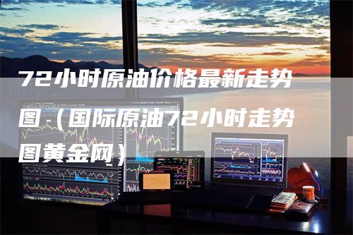 72小时原油价格最新走势图（国际原油72小时走势图黄金网）