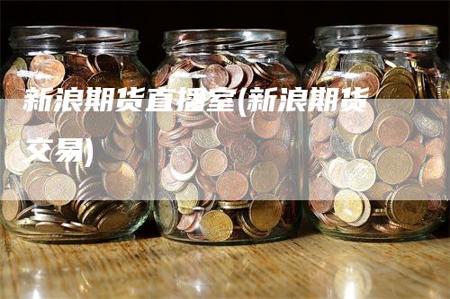 新浪期货直播室(新浪期货交易)