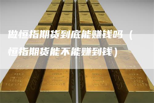 做恒指期货到底能赚钱吗（恒指期货能不能赚到钱）