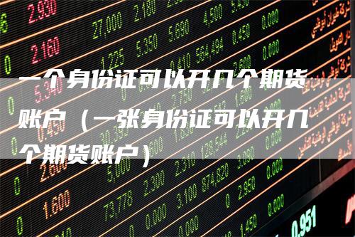 一个身份证可以开几个期货账户（一张身份证可以开几个期货账户）