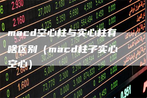 macd空心柱与实心柱有啥区别（macd柱子实心空心）