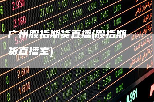 广州股指期货直播(股指期货直播室)