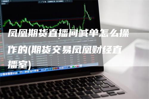 凤凰期货直播间喊单怎么操作的(期货交易凤凰财经直播室)