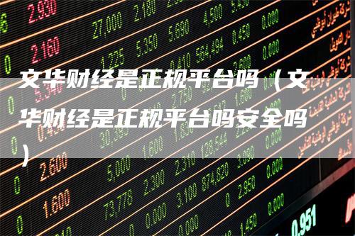 文华财经是正规平台吗（文华财经是正规平台吗安全吗）