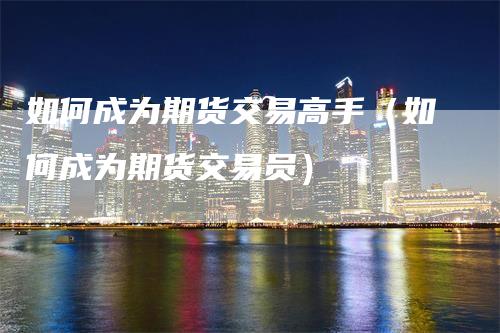 如何成为期货交易高手（如何成为期货交易员）