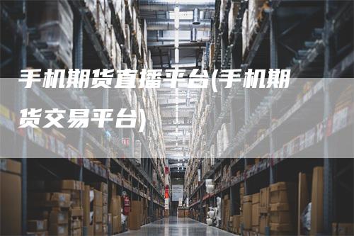 手机期货直播平台(手机期货交易平台)