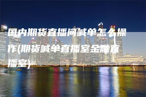 国内期货直播间喊单怎么操作(期货喊单直播室金融直播室)