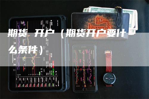 期货 开户（期货开户要什么条件）