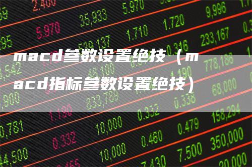 macd参数设置绝技（macd指标参数设置绝技）