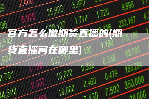官方怎么做期货直播的(期货直播间在哪里)