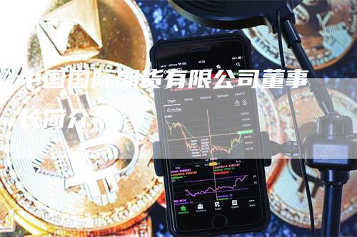 中国国际期货有限公司董事长简介