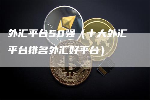 外汇平台50强（十大外汇平台排名外汇好平台）