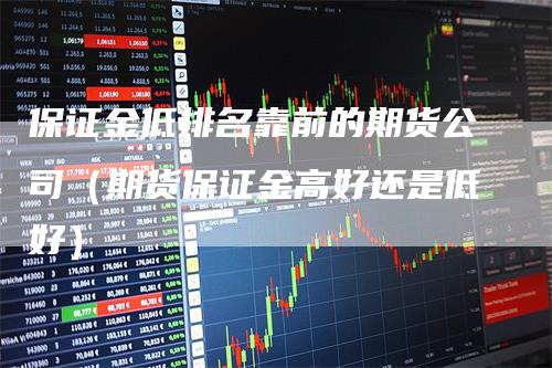 保证金低排名靠前的期货公司（期货保证金高好还是低好）