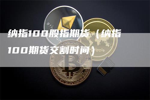 纳指100股指期货（纳指100期货交割时间）
