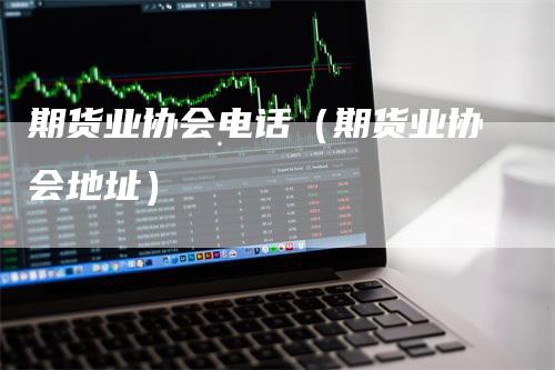 期货业协会电话（期货业协会地址）