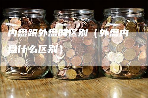 内盘跟外盘的区别（外盘内盘什么区别）