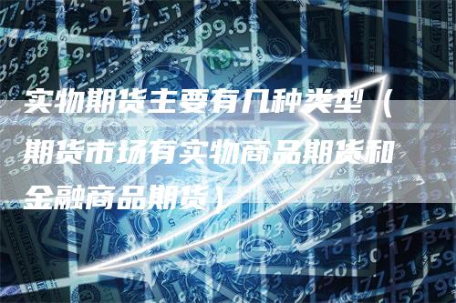 实物期货主要有几种类型（期货市场有实物商品期货和金融商品期货）