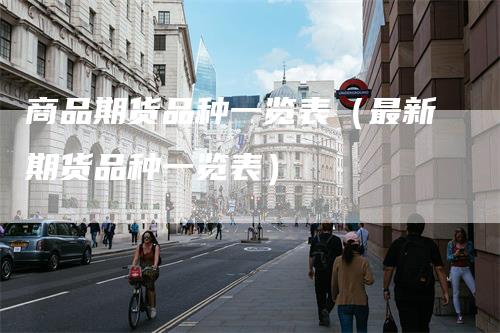 商品期货品种一览表(最新期货品种一览表)