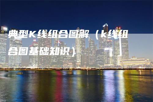 典型K线组合图解（k线组合图基础知识）