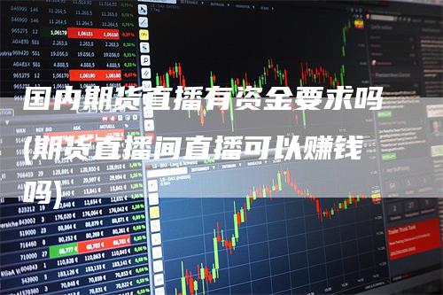 国内期货直播有资金要求吗(期货直播间直播可以赚钱吗)