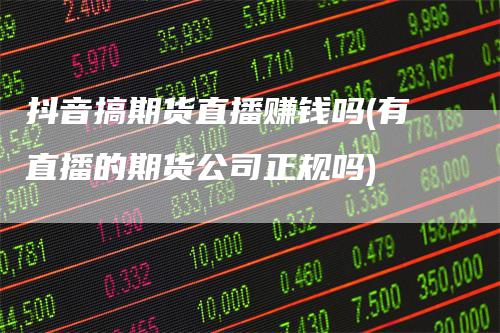 抖音搞期货直播赚钱吗(有直播的期货公司正规吗)