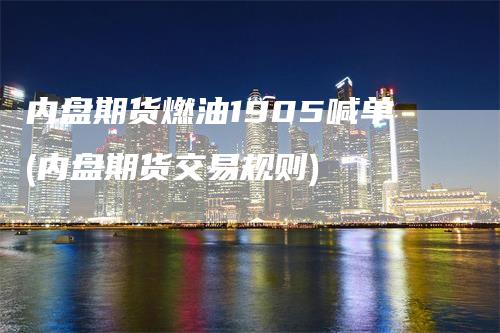 内盘期货燃油1905喊单(内盘期货交易规则)