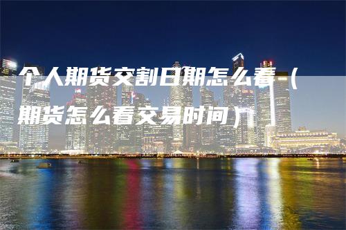 个人期货交割日期怎么看（期货怎么看交易时间）