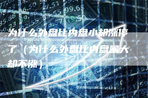 为什么外盘比内盘小却涨停了（为什么外盘比内盘量大却不涨）