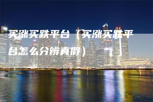 买涨买跌平台（买涨买跌平台怎么分辨真假）