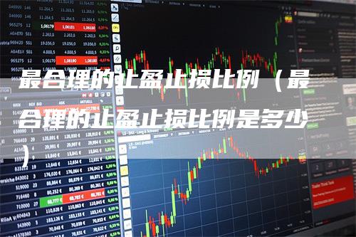 最合理的止盈止损比例（最合理的止盈止损比例是多少）