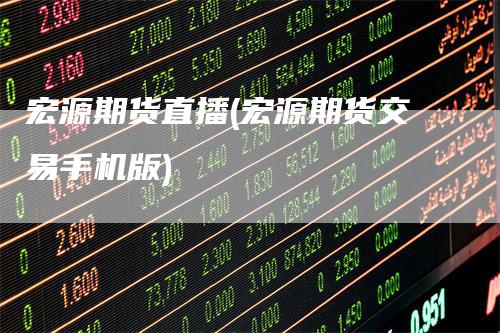 宏源期货直播(宏源期货交易手机版)