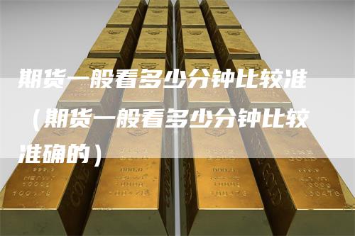 期货一般看多少分钟比较准(期货一般看多少分钟比较准确的)