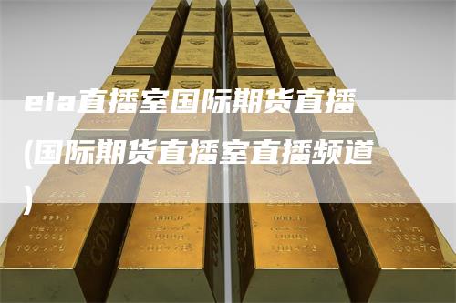 eia直播室国际期货直播(国际期货直播室直播频道)