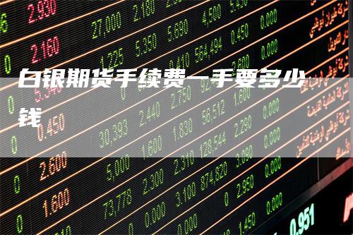 白银期货手续费一手要多少钱
